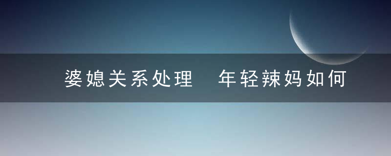 婆媳关系处理 年轻辣妈如何搞定婆婆刁难